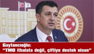 GAYTANCIOĞLU: “TMO İTHALATA DEĞİL, ÇİFTİYE DESTEK OLSUN”