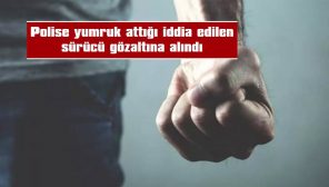 POLİSE YUMRUK ATTIĞI İDDİA EDİLEN SÜRÜCÜ GÖZALTINA ALINDI