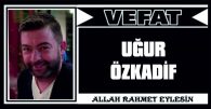 UĞUR ÖZKADİF VEFAT ETTİ