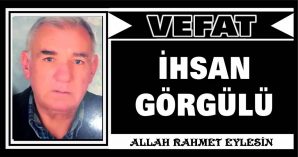 İHSAN GÖRGÜLÜ VEFAT ETTİ