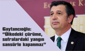 GAYTANCIOĞLU: “ÜLKEDEKİ ÇÜRÜME, SOFRALARDAKİ YANGIN SANSÜRLE KAPANMAZ”