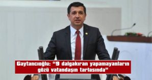 GAYTANCIOĞLU: “9 DALGAKIRAN YAPAMAYANLARIN GÖZÜ VATANDAŞIN TARLASINDA”