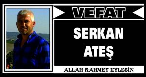 SERKAN ATEŞ VEFAT ETTİ