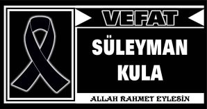 SÜLEYMAN KULA VEFAT ETTİ