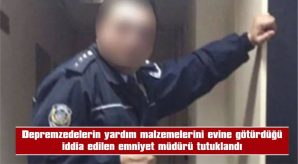 DEPREMZEDELERİN MALZEMELERİNİ EVİNE GÖTÜRDÜĞÜ İDDİA EDİLEN EMNİYET MÜDÜRÜ TUTUKLANDI