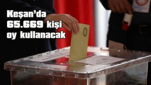 KEŞAN’DA 208 SANDIKTA 65.669 KİŞİ OY KULLANACAK