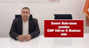 SAMET KAHRAMAN YENİDEN CHP EDİRNE İL BAŞKANI OLDU