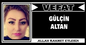 GÜLÇİN ALTAN VEFAT ETTİ