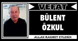 BÜLENT ÖZKUL VEFAT ETTİ