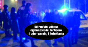 EDİRNE’DE YILBAŞI EĞLENCESİ KANLI BİTTİ