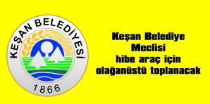 KEŞAN BELEDİYE MECLİSİ HİBE ARAÇ İÇİN OLAĞANÜSTÜ TOPLANACAK