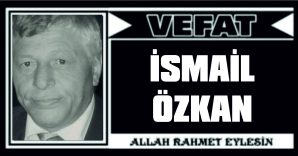 İSMAİL ÖZKAN VEFAT ETTİ