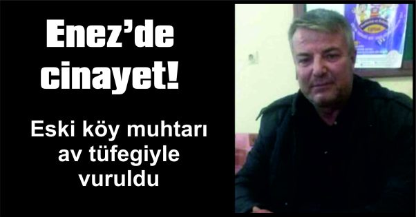 ESKİ KÖY MUHTARI AV TÜFEĞİYLE VURULARAK, ÖLDÜRÜLDÜ!