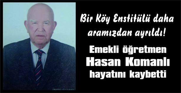 SON KÖY ENSTİTÜSÜ MEZUNU EMEKLİ ÖĞRETMEN HASAN KOMANLI HAYATINI KAYBETTİ