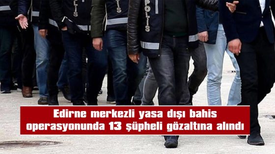 13 ŞÜPHELİ GÖZALTINA ALINDI