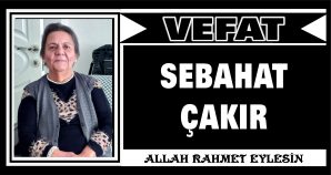 SEBAHAT ÇAKIR VEFAT ETTİ