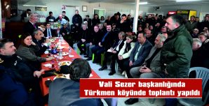 VALİ SEZER BAŞKANLIĞINDA TÜRKMEN KÖYÜNDE TOPLANTI DÜZENLENDİ