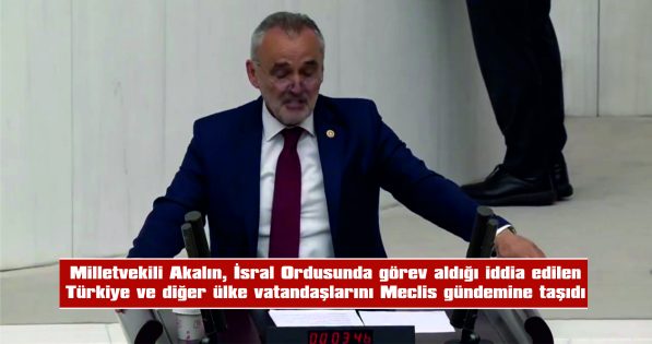 AKALIN, İSRAİL ORDUSUNDA GÖREV ALDIĞI İDDİA EDİLEN TÜRKİYE VE DİĞER ÜLKE VATANDAŞLARINI TBMM GÜNDEMİNE TAŞIDI