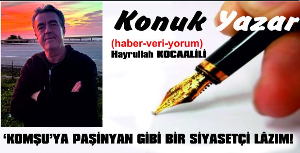 ‘KOMŞU’YA PAŞİNYAN GİBİ BİR SİYASETÇİ LÂZIM!
